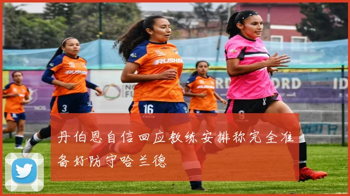 丹伯恩自信回应教练安排称完全准备好防守哈兰德