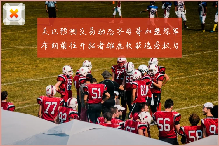 美记预测交易动态字母哥加盟绿军布朗前往开拓者雄鹿收获选秀权与年轻球员