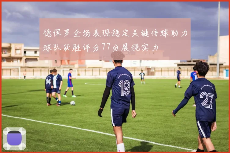德保罗全场表现稳定关键传球助力球队获胜评分77分展现实力