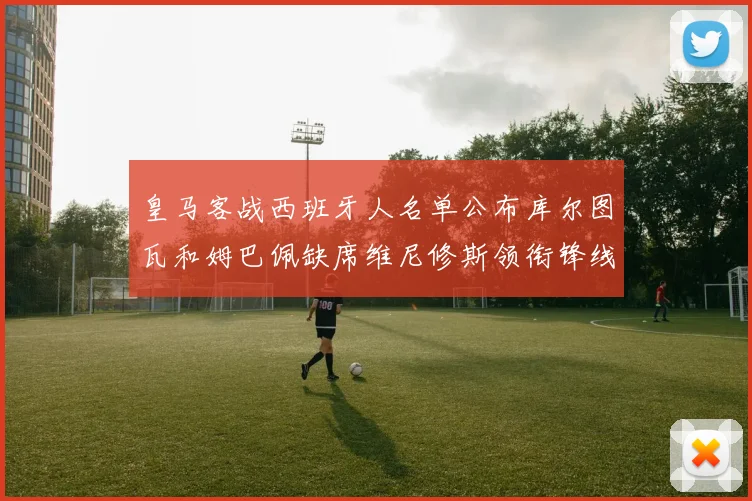 皇马客战西班牙人名单公布库尔图瓦和姆巴佩缺席维尼修斯领衔锋线阵容