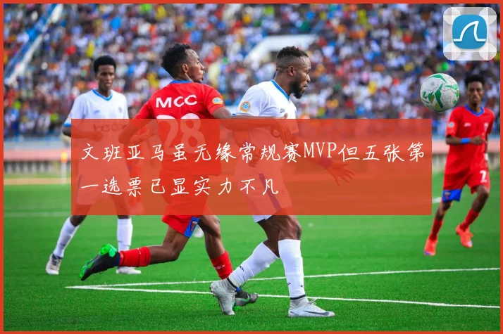 文班亚马虽无缘常规赛MVP但五张第一选票已显实力不凡
