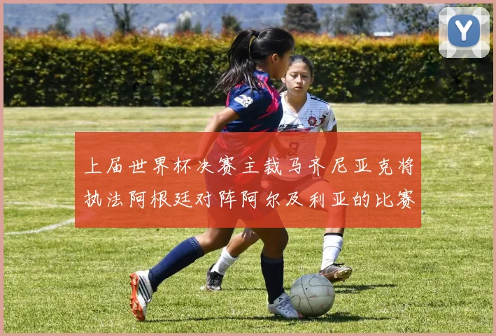 上届世界杯决赛主裁马齐尼亚克将执法阿根廷对阵阿尔及利亚的比赛