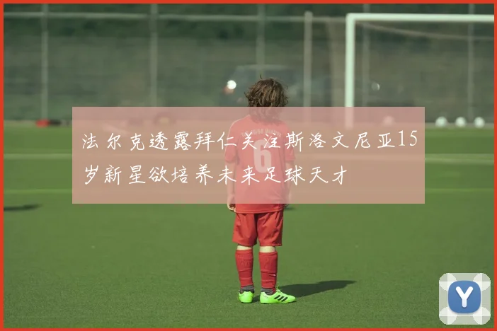 法尔克透露拜仁关注斯洛文尼亚15岁新星欲培养未来足球天才