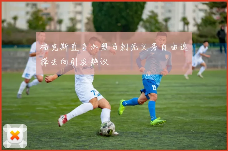 福克斯直言加盟马刺无义务自由选择去向引发热议