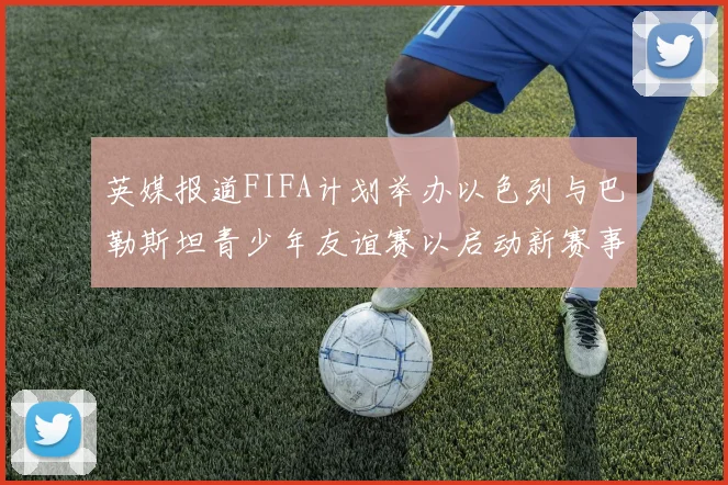 英媒报道FIFA计划举办以色列与巴勒斯坦青少年友谊赛以启动新赛事