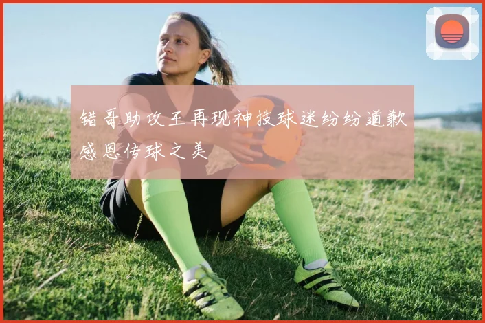 错哥助攻王再现神技球迷纷纷道歉感恩传球之美