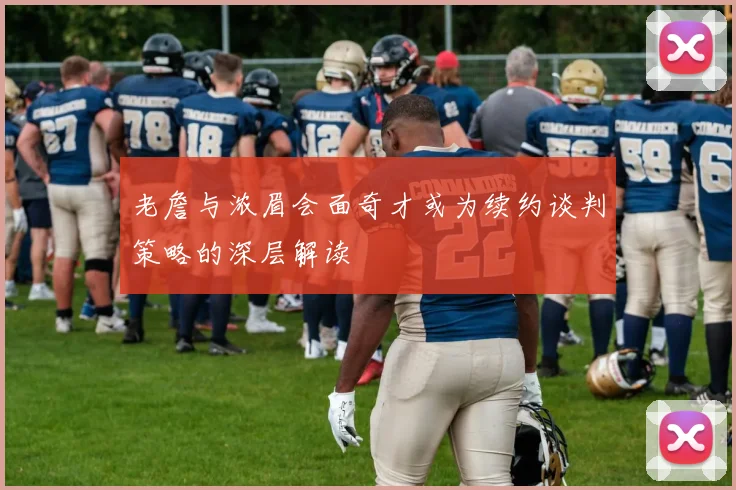 老詹与浓眉会面奇才或为续约谈判策略的深层解读
