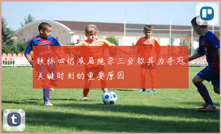 铁林回忆浓眉绝杀三分称其为夺冠关键时刻的重要原因