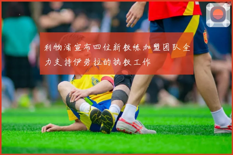 利物浦宣布四位新教练加盟团队全力支持伊劳拉的执教工作