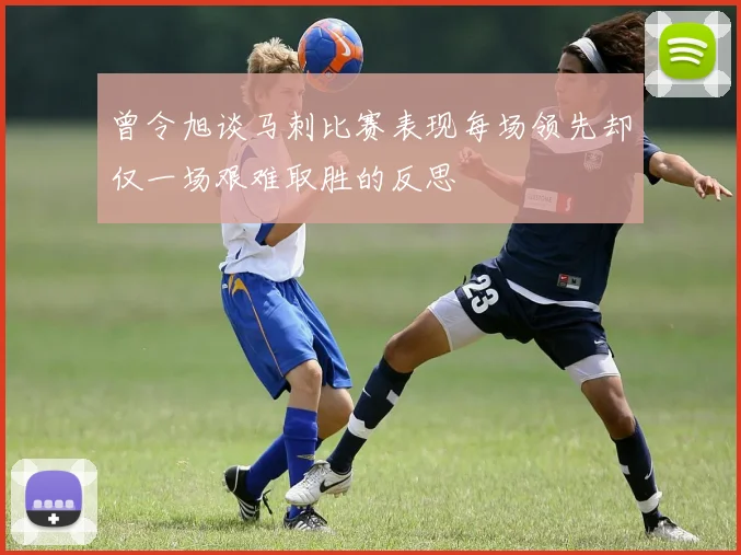 曾令旭谈马刺比赛表现每场领先却仅一场艰难取胜的反思